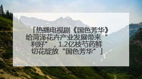 热播电视剧《国色芳华》给菏泽花卉产业发展带来“利好”，1.2亿枝芍药鲜切花绽放“国色芳华”