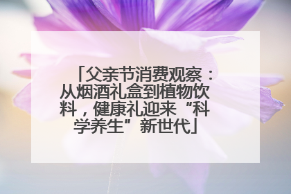 父亲节消费观察：从烟酒礼盒到植物饮料，健康礼迎来“科学养生”新世代