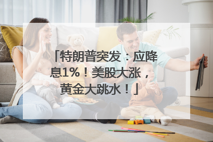 特朗普突发：应降息1%！美股大涨，黄金大跳水！