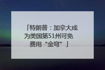 特朗普：加拿大成为美国第51州可免费用“金穹”