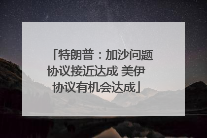 特朗普：加沙问题协议接近达成 美伊协议有机会达成