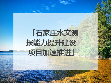 石家庄水文测报能力提升建设项目加速推进
