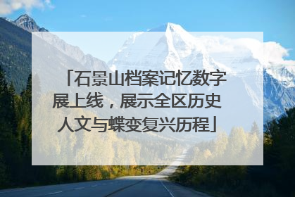石景山档案记忆数字展上线，展示全区历史人文与蝶变复兴历程