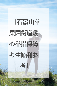 石景山苹果园街道暖心举措保障考生顺利参考