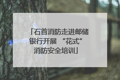 石首消防走进邮储银行开展 “花式”消防安全培训