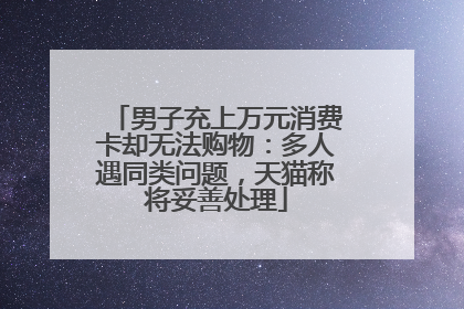 男子充上万元消费卡却无法购物：多人遇同类问题，天猫称将妥善处理