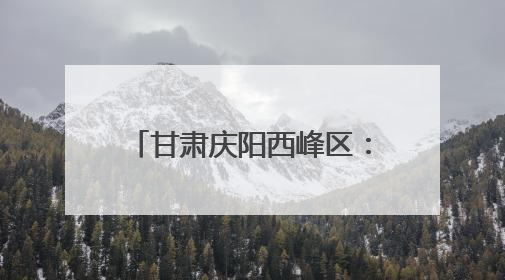 甘肃庆阳西峰区：生态画卷徐徐展 幸福底色日日新