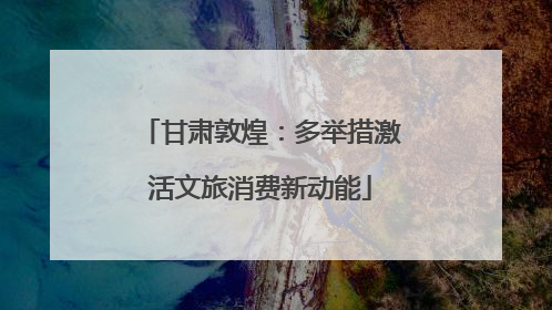 甘肃敦煌：多举措激活文旅消费新动能