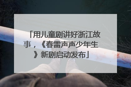 用儿童剧讲好浙江故事，《春雷声声少年生》新剧启动发布