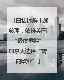 白话拆解丨加总理：依赖美国“极度危险” 加拿大选择“转向欧亚”