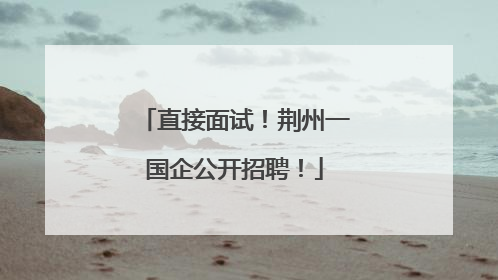 直接面试！荆州一国企公开招聘！