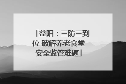 益阳：三防三到位 破解养老食堂安全监管难题