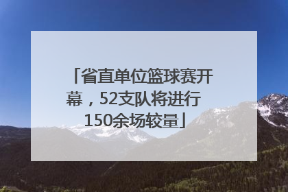 省直单位篮球赛开幕，52支队将进行150余场较量