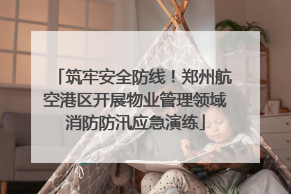 筑牢安全防线！郑州航空港区开展物业管理领域消防防汛应急演练