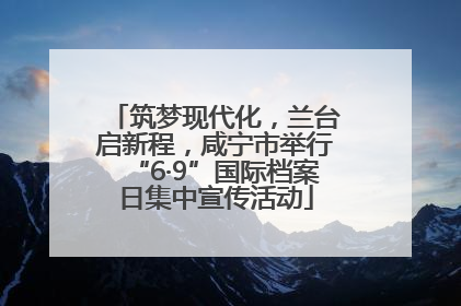 筑梦现代化，兰台启新程，咸宁市举行“6·9”国际档案日集中宣传活动