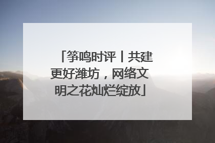 筝鸣时评丨共建更好潍坊，网络文明之花灿烂绽放