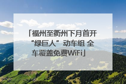 福州至衢州下月首开“绿巨人”动车组 全车覆盖免费WiFi