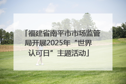 福建省南平市市场监管局开展2025年“世界认可日”主题活动