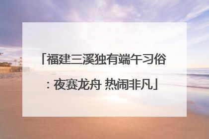 福建三溪独有端午习俗：夜赛龙舟 热闹非凡
