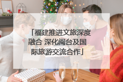 福建推进文旅深度融合 深化闽台及国际旅游交流合作