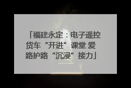 福建永定：电子遥控货车“开进”课堂 爱路护路“沉浸”接力