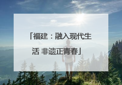 福建：融入现代生活 非遗正青春