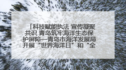 科技赋能执法 宣传凝聚共识 青岛筑牢海洋生态保护屏障—青岛市海洋发展局开展“世界海洋日”和“全国海洋宣传日”宣传活动