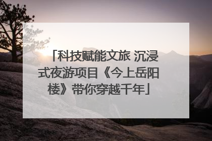 科技赋能文旅 沉浸式夜游项目《今上岳阳楼》带你穿越千年