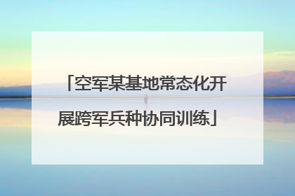空军某基地常态化开展跨军兵种协同训练