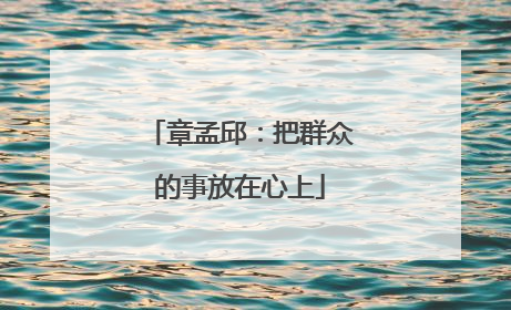 章孟邱：把群众的事放在心上