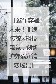 端午穿越未来！非遗传统×科技电竞，创新沪郊嘉定消费场景