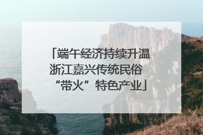 端午经济持续升温 浙江嘉兴传统民俗“带火”特色产业