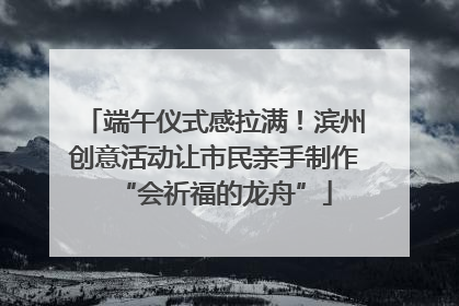 端午仪式感拉满！滨州创意活动让市民亲手制作“会祈福的龙舟”