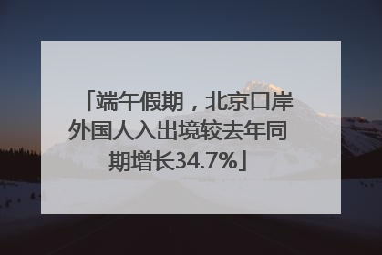 端午假期，北京口岸外国人入出境较去年同期增长34.7%