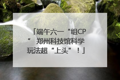 端午六一“组CP” 郑州科技馆科学玩法超“上头”！