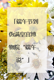 端午节到伪满皇宫博物院“端午说”