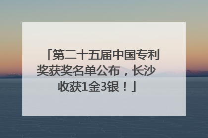 第二十五届中国专利奖获奖名单公布，长沙收获1金3银！