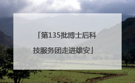 第135批博士后科技服务团走进雄安