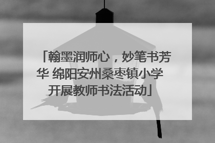 翰墨润师心，妙笔书芳华 绵阳安州桑枣镇小学开展教师书法活动