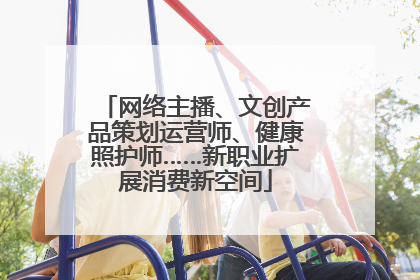 网络主播、文创产品策划运营师、健康照护师……新职业扩展消费新空间