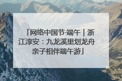 网络中国节·端午｜浙江淳安：九龙溪里划龙舟 亲子相伴端午游
