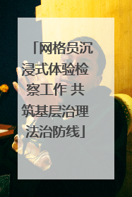 网格员沉浸式体验检察工作 共筑基层治理法治防线