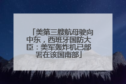 美第三艘航母驶向中东，西班牙国防大臣：美军轰炸机已部署在该国南部