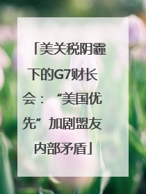 美关税阴霾下的G7财长会：“美国优先”加剧盟友内部矛盾