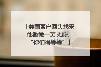 美国客户回头找来 他微微一笑 她说“你们得等等”