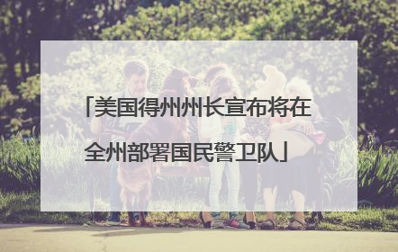 美国得州州长宣布将在全州部署国民警卫队