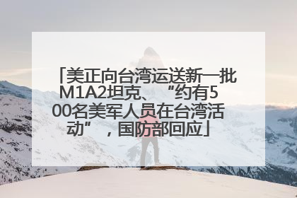 美正向台湾运送新一批M1A2坦克、“约有500名美军人员在台湾活动”，国防部回应