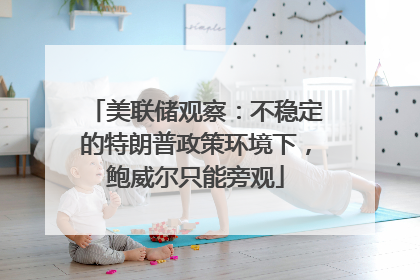 美联储观察：不稳定的特朗普政策环境下，鲍威尔只能旁观