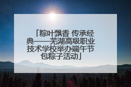 粽叶飘香 传承经典——芜湖高级职业技术学校举办端午节包粽子活动