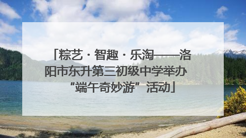 粽艺・智趣・乐淘——洛阳市东升第三初级中学举办“端午奇妙游”活动